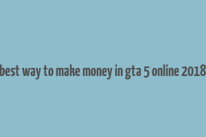 best way to make money in gta 5 online 2018