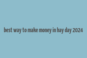 best way to make money in hay day 2024