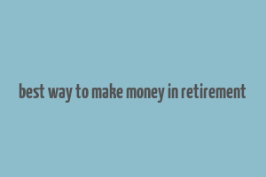 best way to make money in retirement