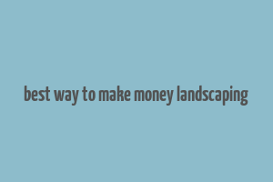 best way to make money landscaping