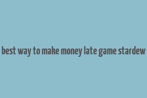 best way to make money late game stardew