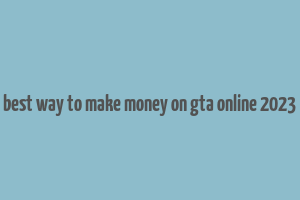 best way to make money on gta online 2023