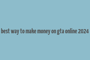 best way to make money on gta online 2024