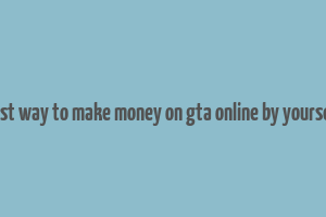 best way to make money on gta online by yourself