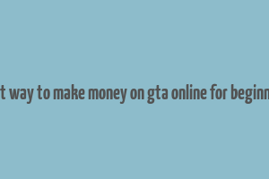 best way to make money on gta online for beginners