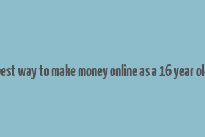 best way to make money online as a 16 year old