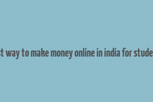 best way to make money online in india for students