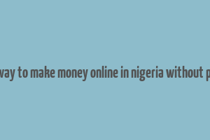 best way to make money online in nigeria without paying