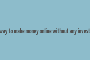 best way to make money online without any investment