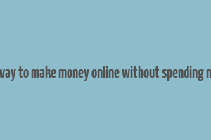 best way to make money online without spending money