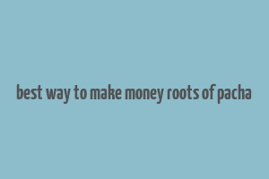 best way to make money roots of pacha