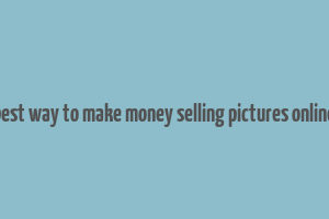 best way to make money selling pictures online