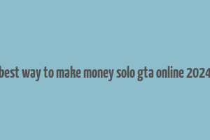 best way to make money solo gta online 2024