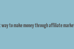 best way to make money through affiliate marketing