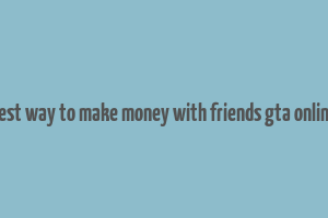 best way to make money with friends gta online