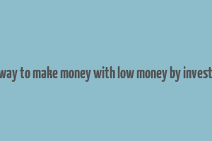 best way to make money with low money by investment