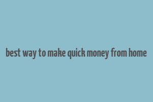 best way to make quick money from home