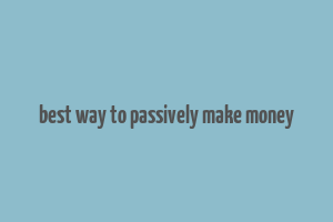 best way to passively make money