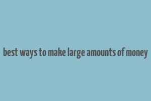 best ways to make large amounts of money