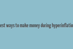 best ways to make money during hyperinflation