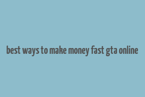 best ways to make money fast gta online