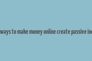 best ways to make money online create passive income