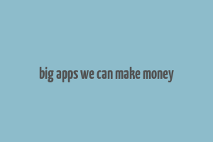 big apps we can make money