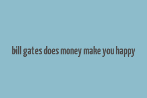 bill gates does money make you happy