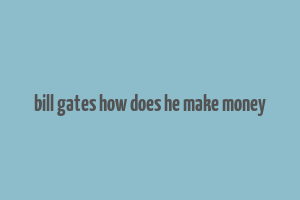 bill gates how does he make money