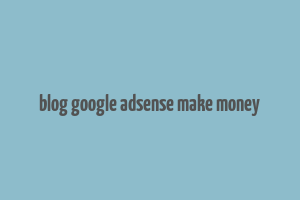 blog google adsense make money