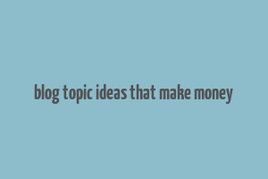 blog topic ideas that make money