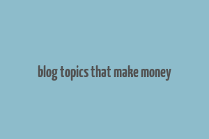 blog topics that make money