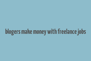 blogers make money with freelance jobs