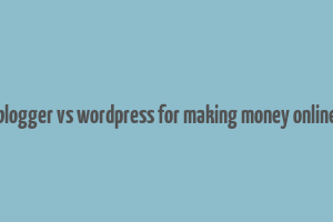 blogger vs wordpress for making money online