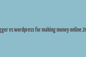 blogger vs wordpress for making money online 2018