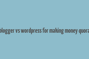 blogger vs wordpress for making money quora