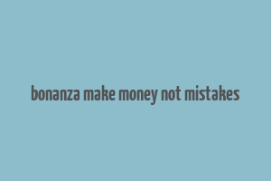 bonanza make money not mistakes