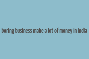 boring business make a lot of money in india