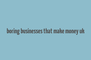 boring businesses that make money uk