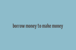 borrow money to make money