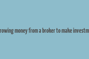 borrowing money from a broker to make investment