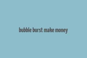 bubble burst make money