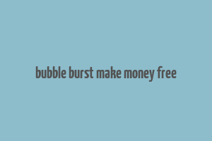 bubble burst make money free