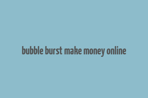 bubble burst make money online