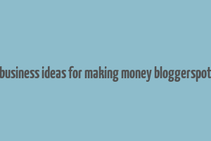 business ideas for making money bloggerspot