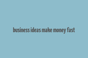 business ideas make money fast