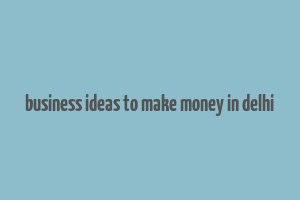 business ideas to make money in delhi