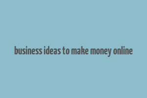 business ideas to make money online