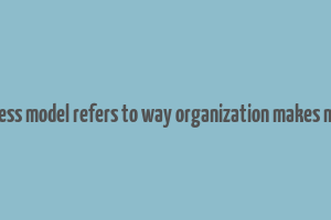 business model refers to way organization makes money