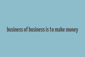 business of business is to make money